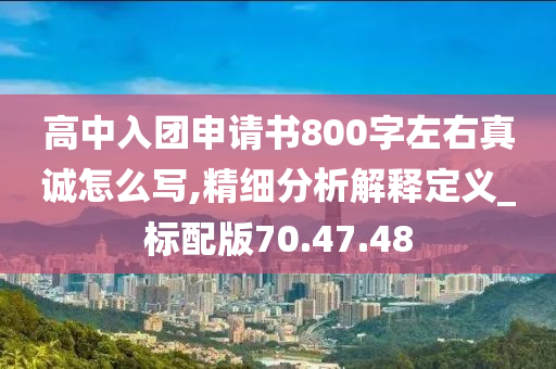 高中入团申请书800字左右真诚怎么写,精细分析解释定义_标配版70.47.48