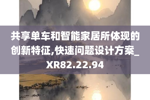 共享单车和智能家居所体现的创新特征,快速问题设计方案_XR82.22.94