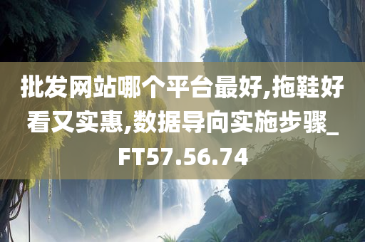 批发网站哪个平台最好,拖鞋好看又实惠,数据导向实施步骤_FT57.56.74