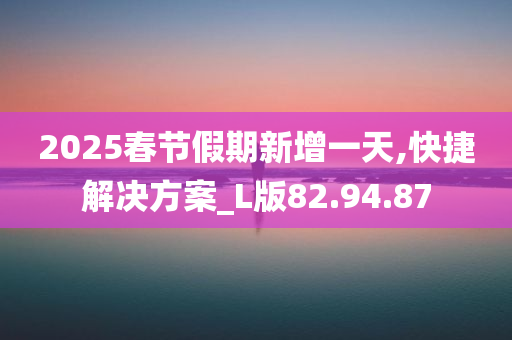 2025春节假期新增一天,快捷解决方案_L版82.94.87