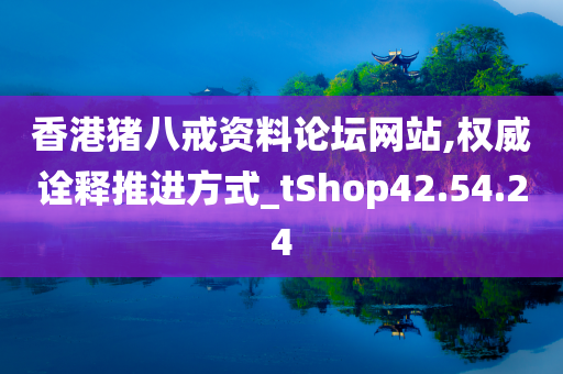 香港猪八戒资料论坛网站,权威诠释推进方式_tShop42.54.24