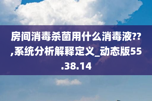 房间消毒杀菌用什么消毒液??,系统分析解释定义_动态版55.38.14