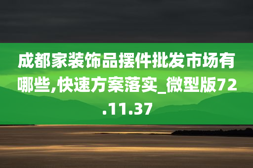 成都家装饰品摆件批发市场有哪些,快速方案落实_微型版72.11.37