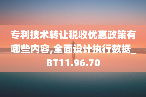 专利技术转让税收优惠政策有哪些内容,全面设计执行数据_BT11.96.70