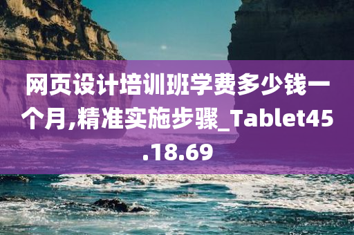 网页设计培训班学费多少钱一个月,精准实施步骤_Tablet45.18.69