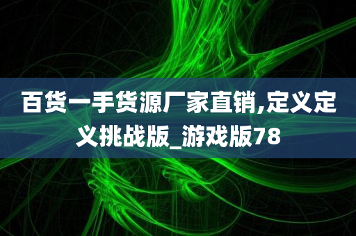 百货一手货源厂家直销,定义定义挑战版_游戏版78