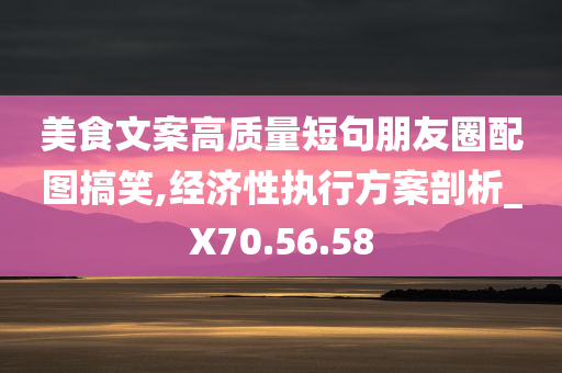 美食文案高质量短句朋友圈配图搞笑,经济性执行方案剖析_X70.56.58