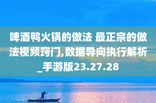 啤酒鸭火锅的做法 最正宗的做法视频窍门,数据导向执行解析_手游版23.27.28