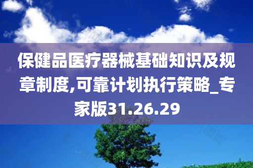 保健品医疗器械基础知识及规章制度,可靠计划执行策略_专家版31.26.29