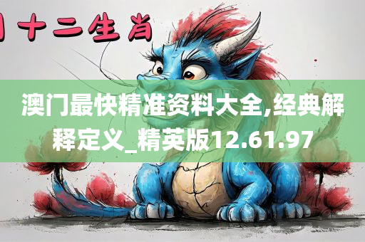 澳门最快精准资料大全,经典解释定义_精英版12.61.97