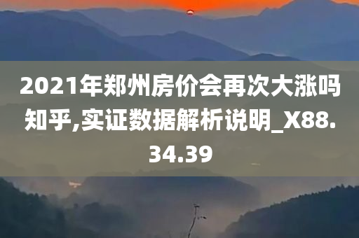 2021年郑州房价会再次大涨吗知乎,实证数据解析说明_X88.34.39