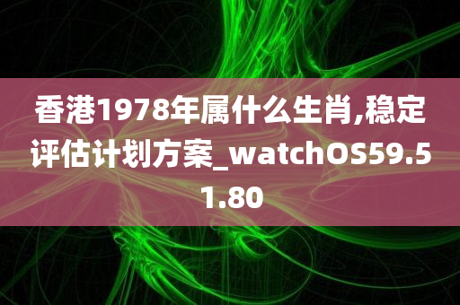 香港1978年属什么生肖,稳定评估计划方案_watchOS59.51.80