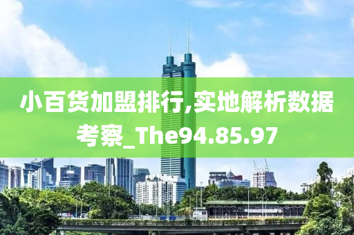 小百货加盟排行,实地解析数据考察_The94.85.97