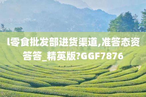 l零食批发部进货渠道,准答态资答答_精英版?GGF7876