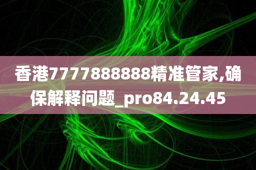 香港7777888888精准管家,确保解释问题_pro84.24.45