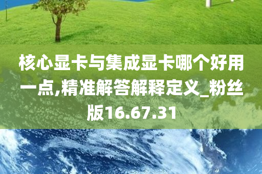 核心显卡与集成显卡哪个好用一点,精准解答解释定义_粉丝版16.67.31