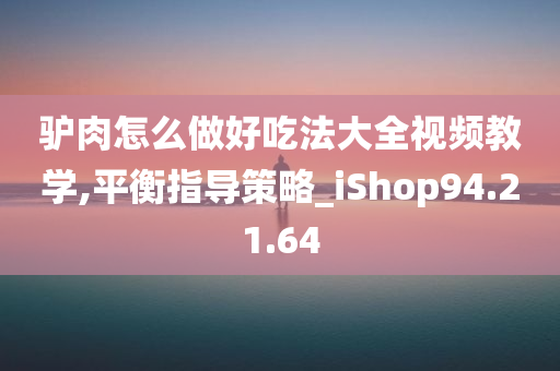 驴肉怎么做好吃法大全视频教学,平衡指导策略_iShop94.21.64