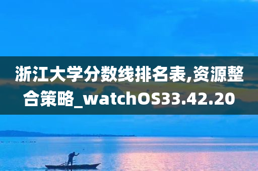 浙江大学分数线排名表,资源整合策略_watchOS33.42.20