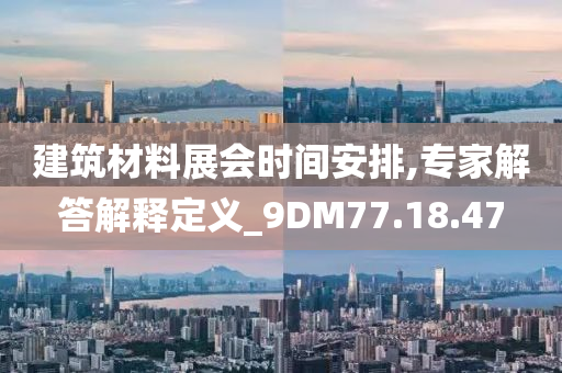 建筑材料展会时间安排,专家解答解释定义_9DM77.18.47