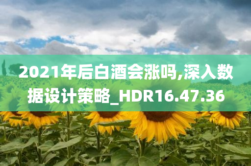 2021年后白酒会涨吗,深入数据设计策略_HDR16.47.36