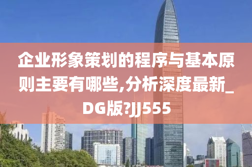 企业形象策划的程序与基本原则主要有哪些,分析深度最新_DG版?JJ555