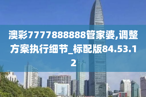 澳彩7777888888管家婆,调整方案执行细节_标配版84.53.12