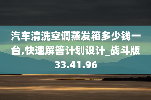 汽车清洗空调蒸发箱多少钱一台,快速解答计划设计_战斗版33.41.96