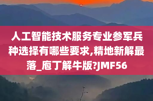 人工智能技术服务专业参军兵种选择有哪些要求,精地新解最落_庖丁解牛版?JMF56