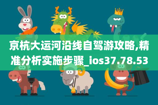 京杭大运河沿线自驾游攻略,精准分析实施步骤_ios37.78.53