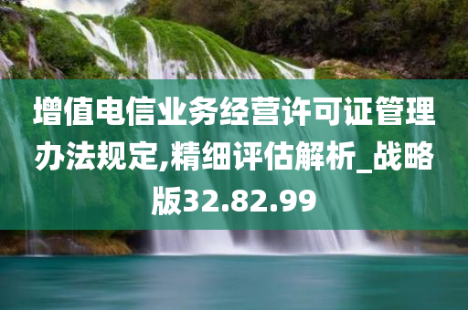 增值电信业务经营许可证管理办法规定,精细评估解析_战略版32.82.99