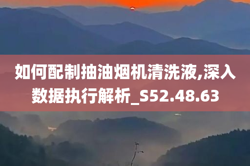 如何配制抽油烟机清洗液,深入数据执行解析_S52.48.63