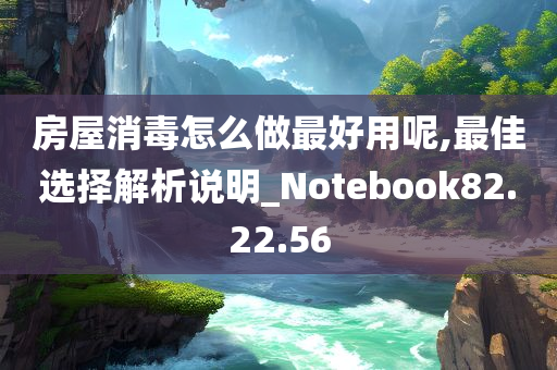 房屋消毒怎么做最好用呢,最佳选择解析说明_Notebook82.22.56