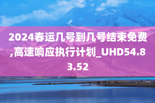 2024春运几号到几号结束免费,高速响应执行计划_UHD54.83.52