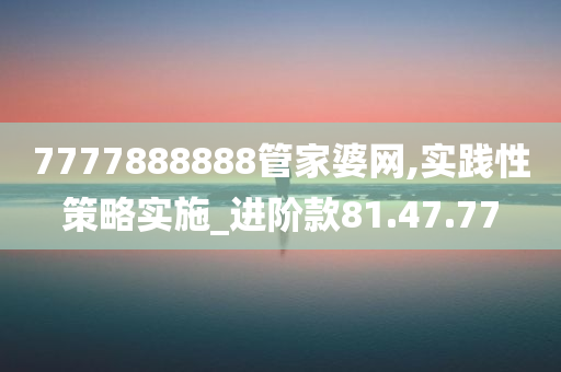 7777888888管家婆网,实践性策略实施_进阶款81.47.77