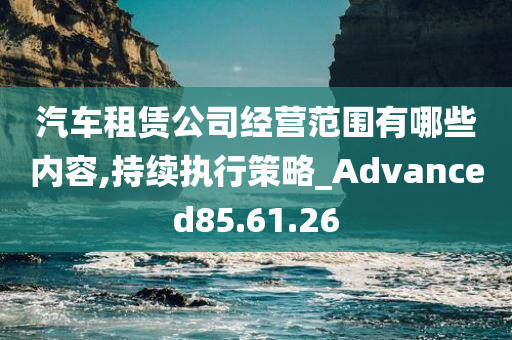 汽车租赁公司经营范围有哪些内容,持续执行策略_Advanced85.61.26