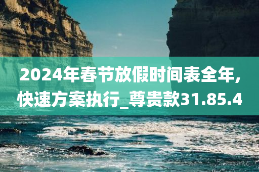 2024年春节放假时间表全年,快速方案执行_尊贵款31.85.40