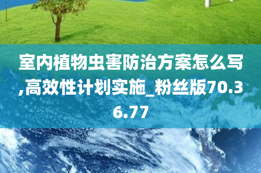 室内植物虫害防治方案怎么写,高效性计划实施_粉丝版70.36.77