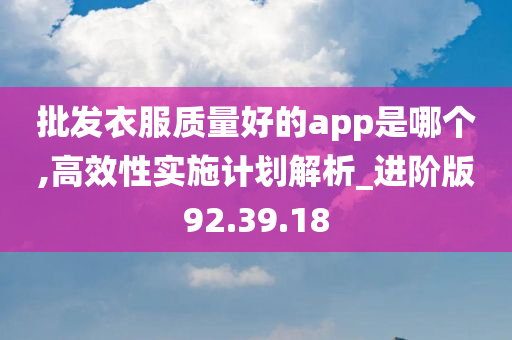 批发衣服质量好的app是哪个,高效性实施计划解析_进阶版92.39.18