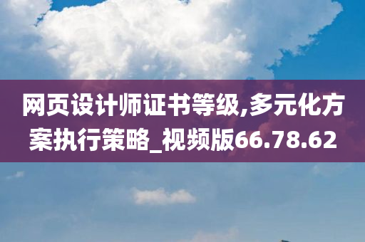 网页设计师证书等级,多元化方案执行策略_视频版66.78.62