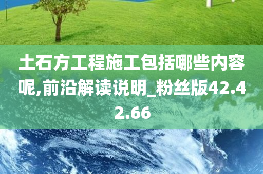 土石方工程施工包括哪些内容呢,前沿解读说明_粉丝版42.42.66