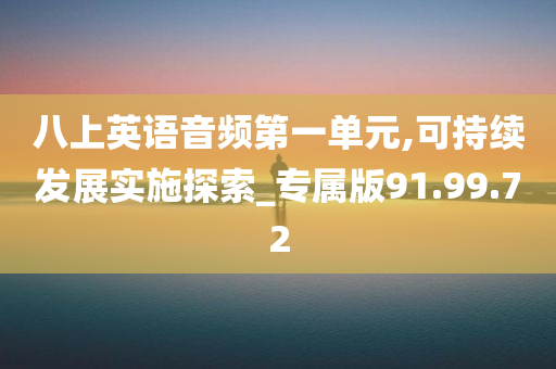 八上英语音频第一单元,可持续发展实施探索_专属版91.99.72