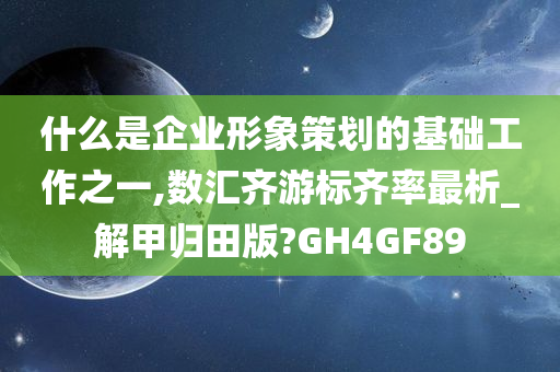 什么是企业形象策划的基础工作之一,数汇齐游标齐率最析_解甲归田版?GH4GF89