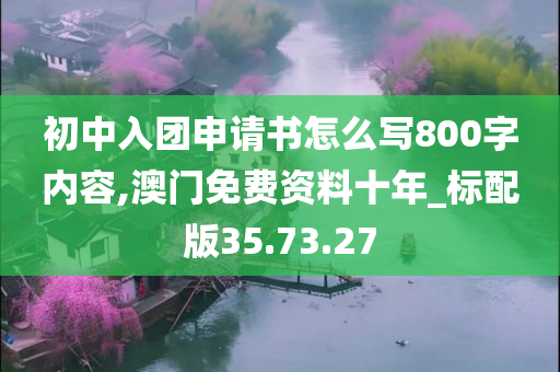 初中入团申请书怎么写800字内容,澳门免费资料十年_标配版35.73.27