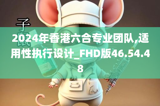 2024年香港六合专业团队,适用性执行设计_FHD版46.54.48