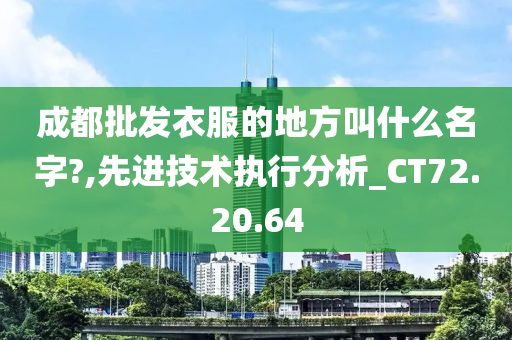 成都批发衣服的地方叫什么名字?,先进技术执行分析_CT72.20.64