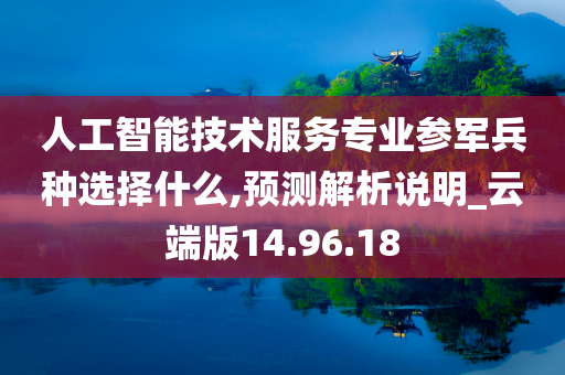 人工智能技术服务专业参军兵种选择什么,预测解析说明_云端版14.96.18