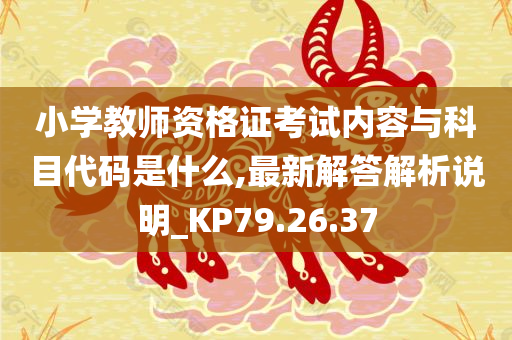 小学教师资格证考试内容与科目代码是什么,最新解答解析说明_KP79.26.37