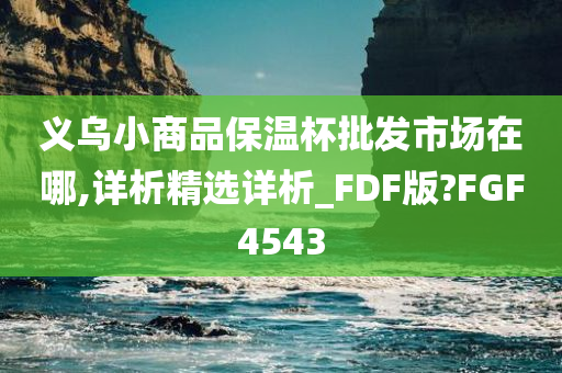 义乌小商品保温杯批发市场在哪,详析精选详析_FDF版?FGF4543