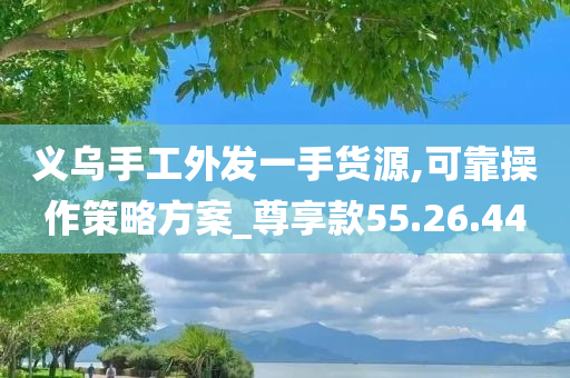 义乌手工外发一手货源,可靠操作策略方案_尊享款55.26.44