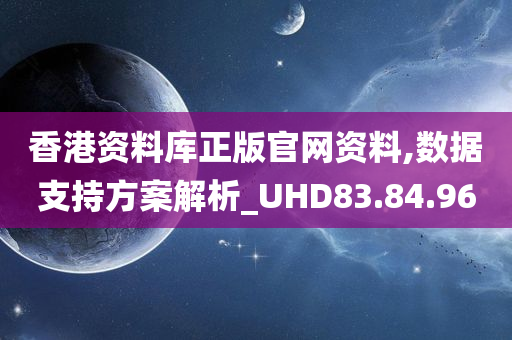 香港资料库正版官网资料,数据支持方案解析_UHD83.84.96